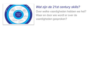 Wat zijn de 21st century skills?
Over welke vaardigheden hebben we het?
Waar en door wie wordt er over de
vaardigheden gesproken?

 
