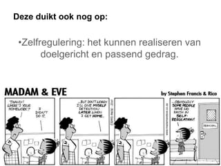 Deze duikt ook nog op:

•Zelfregulering: het kunnen realiseren van
doelgericht en passend gedrag.

 