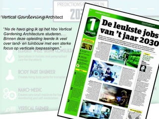Vertical Gardening Architect
“Na de havo ging ik op het hbo Vertical
Gardening Architecture studeren.
Binnen deze opleiding leerde ik veel
over land- en tuinbouw met een sterke
focus op verticale toepassingen.”

 