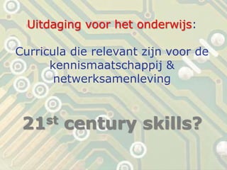 Uitdaging voor het onderwijs:
Curricula die relevant zijn voor de
kennismaatschappij &
netwerksamenleving

st
21

century skills?

 