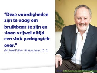 “Deze vaardigheden
zijn te vaag om
bruikbaar te zijn en
slaan vrijwel altijd
een stuk pedagogiek
over.”
(Michael Fullan, Stratosphere, 2013)

Bron: http://www.michaelfullan.ca/press

 