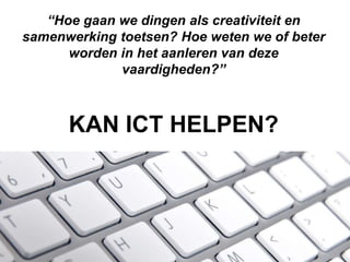 “Hoe gaan we dingen als creativiteit en
samenwerking toetsen? Hoe weten we of beter
worden in het aanleren van deze
vaardigheden?”

KAN ICT HELPEN?

 