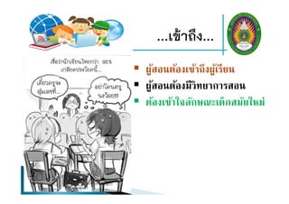 ...เข้าถึง...
 ผู้สอนต้องเข้าถึงผู้เรียน
 ผู้สอนต้องมีวิทยาการสอน
 ต้องเข้าใจลักษณะเด็กสมัยใหม่
 