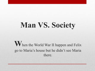 Man VS. Society
When the World War II happen and Felix
go to Maria’s house but he didn’t see Maria
there.
 