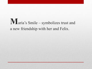 Maria’s Smile – symbolizes trust and
a new friendship with her and Felix.
 