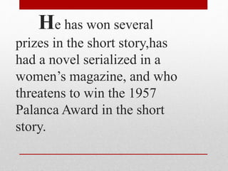 He has won several
prizes in the short story,has
had a novel serialized in a
women’s magazine, and who
threatens to win the 1957
Palanca Award in the short
story.
 