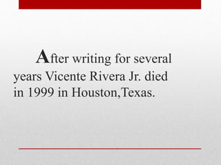 After writing for several
years Vicente Rivera Jr. died
in 1999 in Houston,Texas.
 