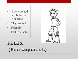 FELIX
(Protagonist)
• Boy who had
a job for the
first time.
• 21 years old
• Friendly
• Flat Character
 