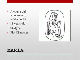 MARIA
• A young girl
who loves to
read a books
• 11 years old
• Shytype
• Flat Character
 