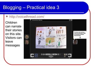 Blogging – Practical idea 3 http://voicethread.com/ Children can narrate their stories on this site. Visitors can leave messages 