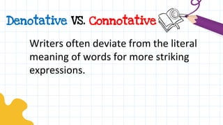 Denotative VS. Connotative
Writers often deviate from the literal
meaning of words for more striking
expressions.
 