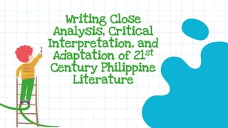 Writing Close
Analysis, Critical
Interpretation, and
Adaptation of 21st
Century Philippine
Literature
 