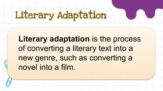 Literary Adaptation
Literary adaptation is the process
of converting a literary text into a
new genre, such as converting a
novel into a film.
 
