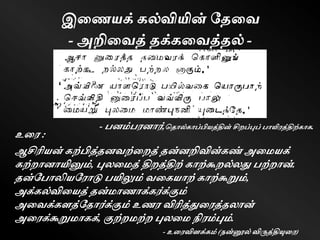 இணையக் கல்வியின் தேணவ
- அறிணவத் ேக்கணவத்ேல் -
உணை :
ஆசிரியன் கற்பித்ேனவற்ணறத் ேன்னறிவின்கண் அணமயக்
கற்றானாயினும், புலணமத் திறத்திற் காற்கூறறல்லது றற்றான்.
ேன்தறாலியதைாடு றயிலும் வணகயாற் காற்கூறறும்,
அக்கல்விணயத் ேன்மாைாக்கர்க்கும்
அணவக்களத்தோர்க்கும் உைை விரித்துணைத்ேலான்
அணைக்கூறறுமாகக், குற்றமற்ற புலணம நிைம்பும்.
- உணைவிளக்கம் (நன்னூல் விருத்தியுணை)
- றனம்றைனார்,தோல்காப்பியத்தின் சிறப்புப் றாயிைத்திற்காக.
 