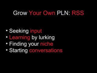 Grow  Your Own  PLN:  RSS <ul><li>Seeking  input </li></ul><ul><li>Learning  by lurking </li></ul><ul><li>Finding your  ni...