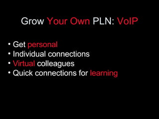 Grow  Your Own  PLN:  VoIP <ul><li>Get  personal </li></ul><ul><li>Individual connections </li></ul><ul><li>Virtual  colle...
