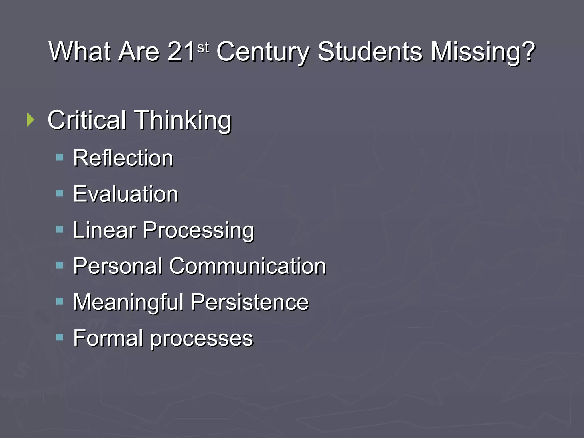 What Are 21 st  Century Students Missing? Critical Thinking Reflection Evaluation Linear Processing Personal Communication Meaningful Persistence Formal processes 