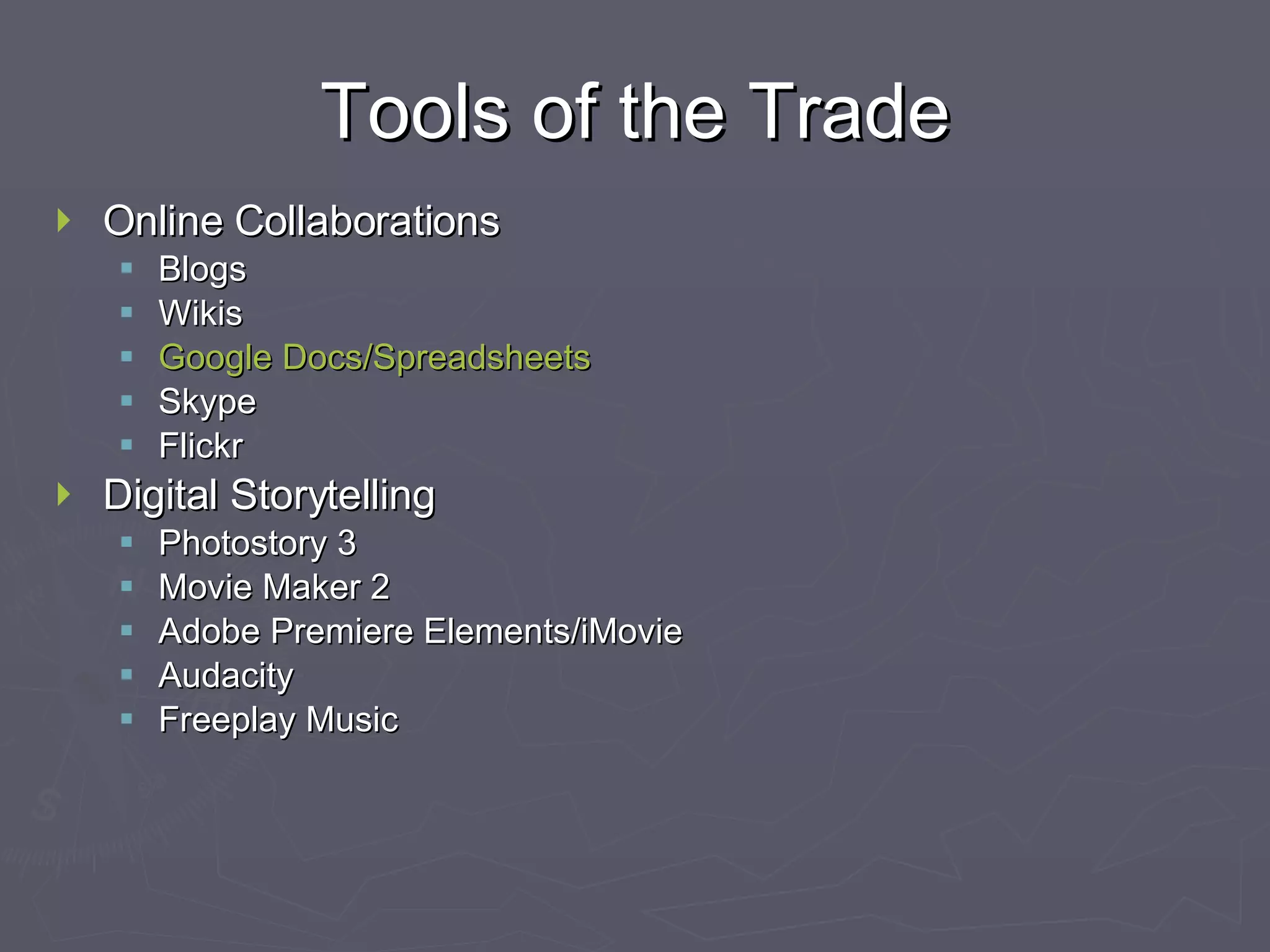 Tools of the Trade Online Collaborations Blogs Wikis Google Docs/Spreadsheets Skype Flickr Digital Storytelling Photostory 3 Movie Maker 2 Adobe Premiere Elements/iMovie Audacity Freeplay Music 