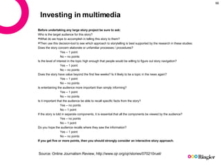 Investing in multimedia <ul><li>Before undertaking any large story project be sure to ask: </li></ul><ul><li>Who is the ta...