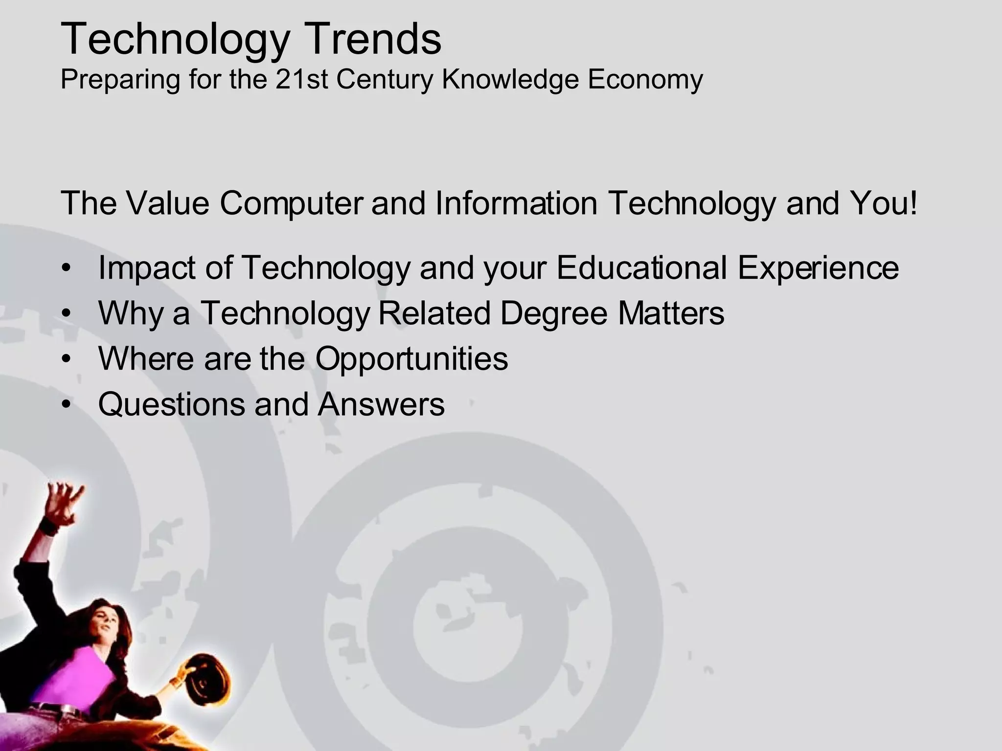 Technology Trends  Preparing for the 21st Century Knowledge Economy The Value Computer and Information Technology and You! Impact of Technology and your Educational Experience Why a Technology Related Degree Matters Where are the Opportunities  Questions and Answers 