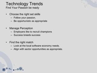 Technology Trends Find Your Passion be ready  Choose the right set skills  Follow your passion.  Be opportunistic as appropriate Manage Perception Employers like to recruit champions Success breeds success Find the right match Look at the local software economy needs. Align with sector opportunities as appropriate. 