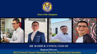 Home of the Champions
DR. RAMIR B. UYTICO, CESO III
Regional Director
2012 Gawad Career Executive Service Presidential Awardee
 