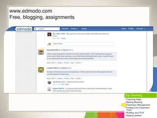 www.edmodo.com 
Free, blogging, assignments 
Top Teaching 
•Teaching Helps 
•Making Meaning 
•Classroom Management 
•Finding Cool Classroom 
Tools 
•Building your PLN 
•Staying positive 
 