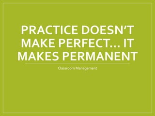 PRACTICE DOESN’T 
MAKE PERFECT… IT 
MAKES PERMANENT 
Classroom Management 
 
