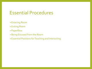Essential Procedures 
• Entering Room 
• Exiting Room 
• Paperflow 
• Being Excused from the Room 
• Essential Positions for Teaching and Interacting 
 