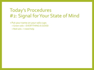 Today’s Procedures 
#2: Signal for Your State of Mind 
• Put your name on your solo cups 
• Green solo – EVERYTHING IS GOOD 
• Red solo – I need help 
 