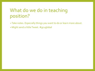 What do we do in teaching 
position? 
• Take notes. Especially things you want to do or learn more about. 
• Might send a little Tweet. #gcuglobal 
 