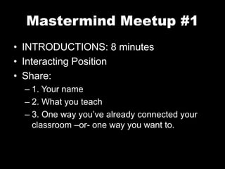 Mastermind Meetup #1 
• INTRODUCTIONS: 8 minutes 
• Interacting Position 
• Share: 
– 1. Your name 
– 2. What you teach 
– 3. One way you’ve already connected your 
classroom –or- one way you want to. 
 