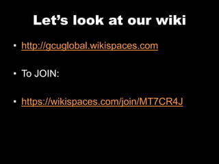 Let’s look at our wiki 
• http://gcuglobal.wikispaces.com 
• To JOIN: 
• https://wikispaces.com/join/MT7CR4J 
