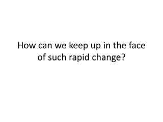 How can we keep up in the face 
of such rapid change? 
 