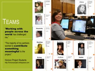 TEAMS 
“Working with 
people across the 
world has challenged 
me.” 
“The majority of my partners 
wanted to contribute 
something 
meaningful to the 
project.” 
Horizon Project Students 
http://horizonproject.wikispaces.com 
 