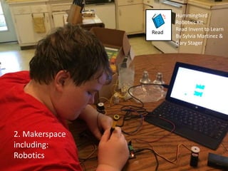 Read 
Hummingbird 
Robotics Kit 
Read Invent to Learn 
By Sylvia Martinez & 
Gary Stager 
2. Makerspace 
including: 
Robotics 
 