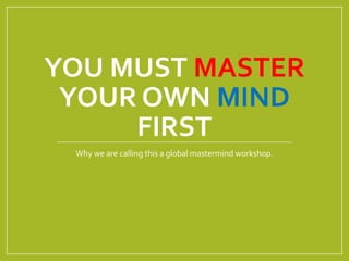 YOU MUST MASTER 
YOUR OWN MIND 
FIRST 
Why we are calling this a global mastermind workshop. 
 