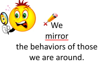 We 
mirror 
the behaviors of those 
we are around. 
 