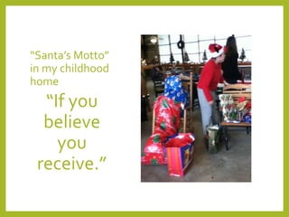 “Santa’s Motto” 
in my childhood 
home 
“If you 
believe 
you 
receive.” 
 