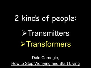 2 kinds of people: 
Transmitters 
Transformers 
Dale Carnegie, 
How to Stop Worrying and Start Living 
 
