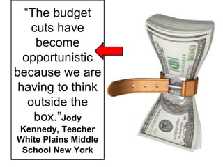 “The budget 
cuts have 
become 
opportunistic 
because we are 
having to think 
outside the 
box.”Jody 
Kennedy, Teacher 
White Plains Middle 
School New York 
 