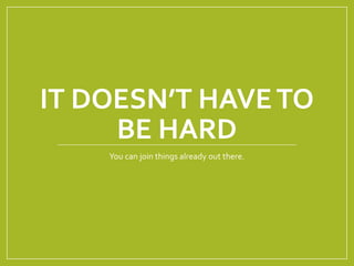 IT DOESN’T HAVE TO 
BE HARD 
You can join things already out there. 
 