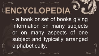ENCYCLOPEDIA
- a book or set of books giving
information on many subjects
or on many aspects of one
subject and typically arranged
alphabetically.
 
