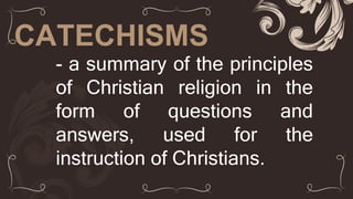CATECHISMS
- a summary of the principles
of Christian religion in the
form of questions and
answers, used for the
instruction of Christians.
 