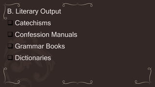 B. Literary Output
 Catechisms
 Confession Manuals
 Grammar Books
 Dictionaries
 
