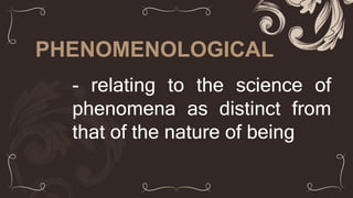 PHENOMENOLOGICAL
- relating to the science of
phenomena as distinct from
that of the nature of being
 