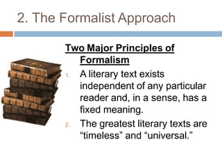 2. The Formalist Approach
Two Major Principles of
Formalism
1. A literary text exists
independent of any particular
reader and, in a sense, has a
fixed meaning.
2. The greatest literary texts are
“timeless” and “universal.”
 