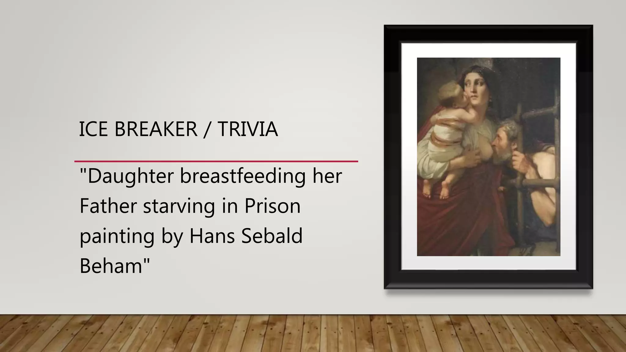 ICE BREAKER / TRIVIA
"Daughter breastfeeding her
Father starving in Prison
painting by Hans Sebald
Beham"