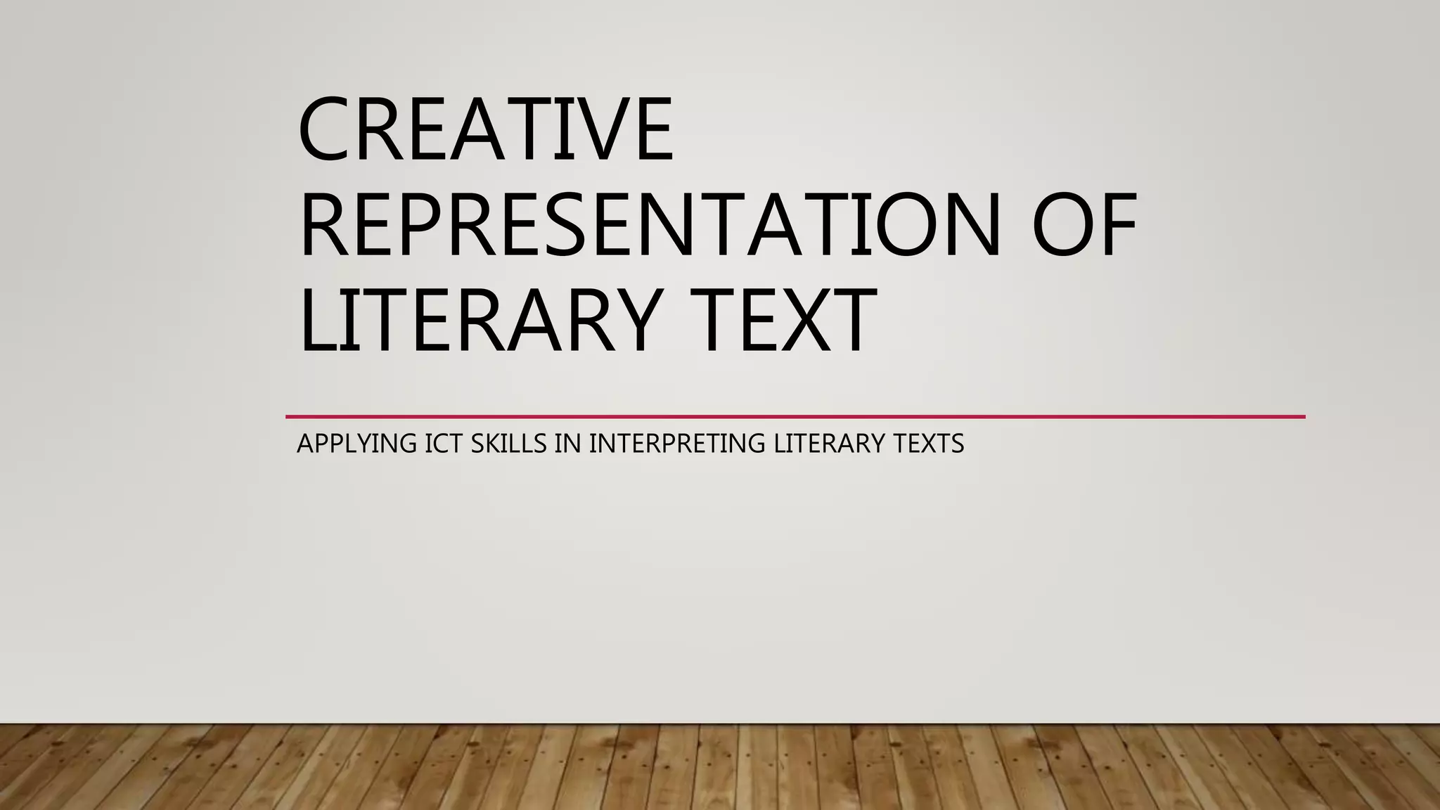 CREATIVE
REPRESENTATION OF
LITERARY TEXT
APPLYING ICT SKILLS IN INTERPRETING LITERARY TEXTS