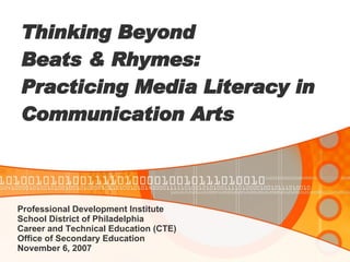   Thinking Beyond  Beats & Rhymes:  Practicing Media Literacy in Communication Arts Professional Development Institute School District of Philadelphia Career and Technical Education (CTE) Office of Secondary Education November 6, 2007 